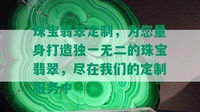 珠宝翡翠定制，为您量身打造独一无二的珠宝翡翠，尽在我们的定制服务中