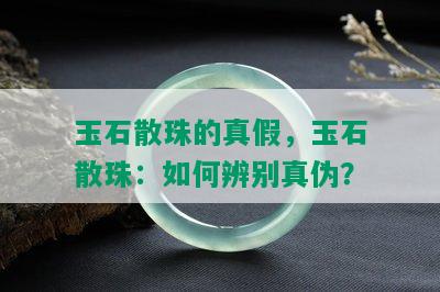 玉石散珠的真假，玉石散珠：如何辨别真伪？