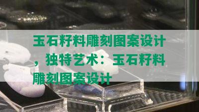 玉石籽料雕刻图案设计，独特艺术：玉石籽料雕刻图案设计