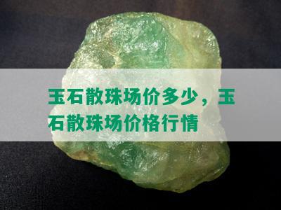 玉石散珠场价多少，玉石散珠场价格行情