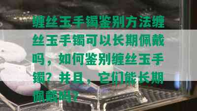 缠丝玉手镯鉴别方法缠丝玉手镯可以长期佩戴吗，如何鉴别缠丝玉手镯？并且，它们能长期佩戴吗？