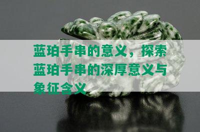 蓝珀手串的意义，探索蓝珀手串的深厚意义与象征含义