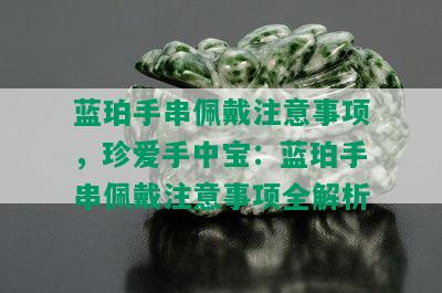 蓝珀手串佩戴注意事项，珍爱手中宝：蓝珀手串佩戴注意事项全解析