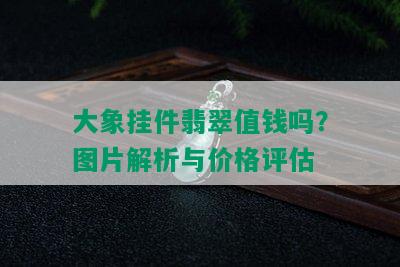 大象挂件翡翠值钱吗？图片解析与价格评估