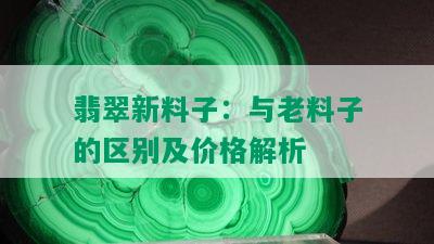 翡翠新料子：与老料子的区别及价格解析