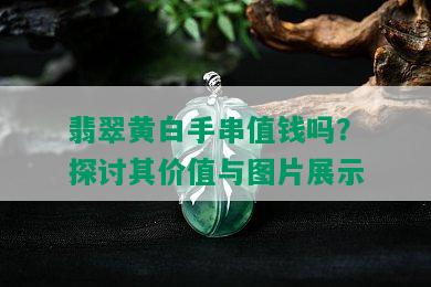 翡翠黄白手串值钱吗？探讨其价值与图片展示