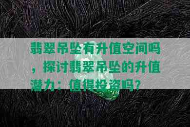 翡翠吊坠有升值空间吗，探讨翡翠吊坠的升值潜力：值得投资吗？