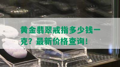 黄金翡翠戒指多少钱一克？最新价格查询！