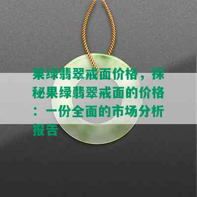 果绿翡翠戒面价格，探秘果绿翡翠戒面的价格：一份全面的市场分析报告