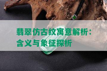 翡翠仿古纹寓意解析：含义与象征探析