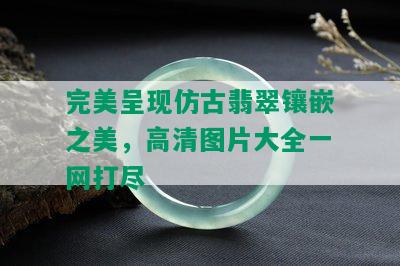 完美呈现仿古翡翠镶嵌之美，高清图片大全一网打尽