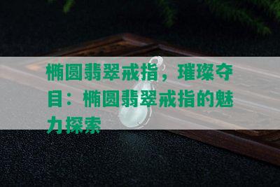 椭圆翡翠戒指，璀璨夺目：椭圆翡翠戒指的魅力探索