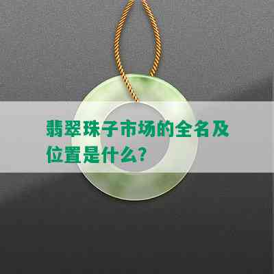 翡翠珠子市场的全名及位置是什么？