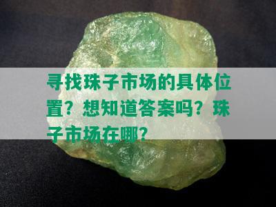 寻找珠子市场的具 *** 置？想知道答案吗？珠子市场在哪？