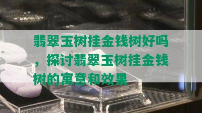 翡翠玉树挂金钱树好吗，探讨翡翠玉树挂金钱树的寓意和效果