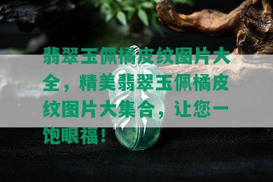 翡翠玉佩橘皮纹图片大全，精美翡翠玉佩橘皮纹图片大集合，让您一饱眼福！