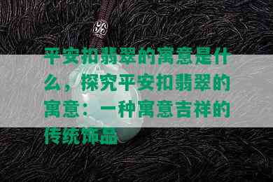 平安扣翡翠的寓意是什么，探究平安扣翡翠的寓意：一种寓意吉祥的传统饰品