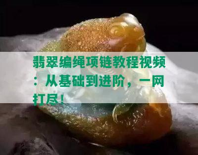 翡翠编绳项链教程视频：从基础到进阶，一网打尽！