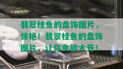 翡翠桂鱼的盘饰图片，惊艳！翡翠桂鱼的盘饰图片，让你食欲大开！