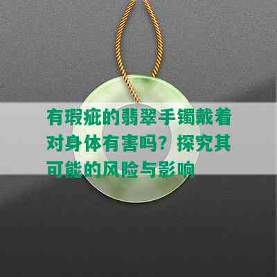 有瑕疵的翡翠手镯戴着对身体有害吗？探究其可能的风险与影响