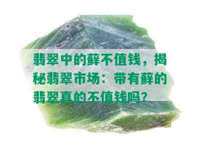 翡翠中的藓不值钱，揭秘翡翠市场：带有藓的翡翠真的不值钱吗？