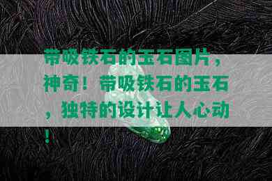 带吸铁石的玉石图片，神奇！带吸铁石的玉石，独特的设计让人心动！