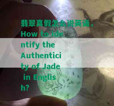 翡翠真假怎么说英语，How to Identify the Authenticity of Jade in English?