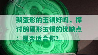 鹅蛋形的玉镯好吗，探讨鹅蛋形玉镯的优缺点：是否适合你？