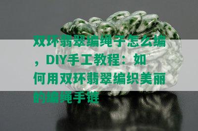 双环翡翠编绳子怎么编，DIY手工教程：如何用双环翡翠编织美丽的编绳手链