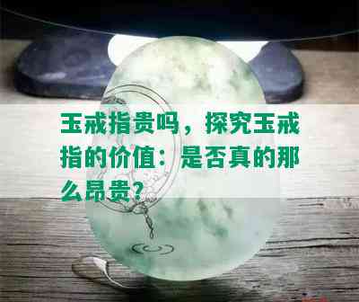 玉戒指贵吗，探究玉戒指的价值：是否真的那么昂贵？