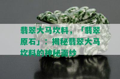 翡翠大马坎料，「翡翠原石」：揭秘翡翠大马坎料的神秘面纱