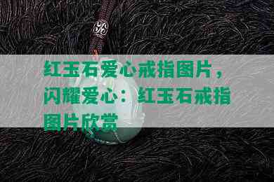 红玉石爱心戒指图片，闪耀爱心：红玉石戒指图片欣赏