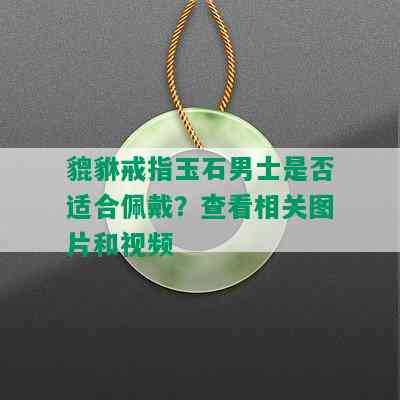 貔貅戒指玉石男士是否适合佩戴？查看相关图片和视频