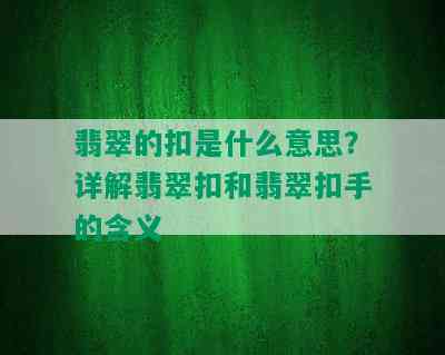 翡翠的扣是什么意思？详解翡翠扣和翡翠扣手的含义