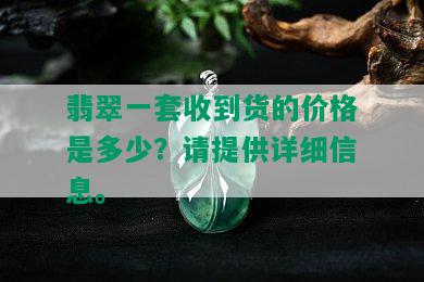 翡翠一套收到货的价格是多少？请提供详细信息。