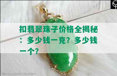 扣翡翠珠子价格全揭秘：多少钱一克？多少钱一个？