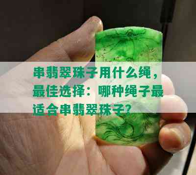 串翡翠珠子用什么绳，更佳选择：哪种绳子最适合串翡翠珠子？