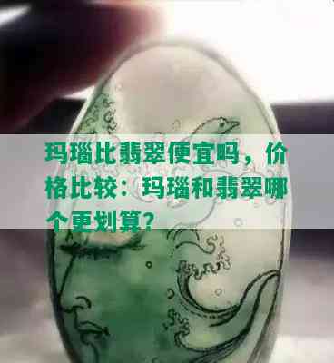 玛瑙比翡翠便宜吗，价格比较：玛瑙和翡翠哪个更划算？