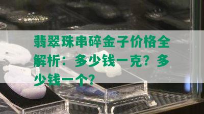 翡翠珠串碎金子价格全解析：多少钱一克？多少钱一个？