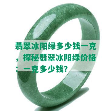 翡翠冰阳绿多少钱一克，探秘翡翠冰阳绿价格：一克多少钱？