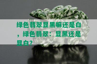 绿色翡翠显黑嘛还是白，绿色翡翠：显黑还是显白？