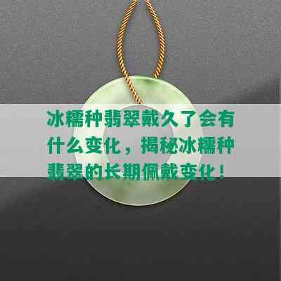 冰糯种翡翠戴久了会有什么变化，揭秘冰糯种翡翠的长期佩戴变化！