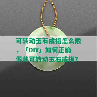 可转动玉石戒指怎么戴，「DIY」如何正确佩戴可转动玉石戒指？