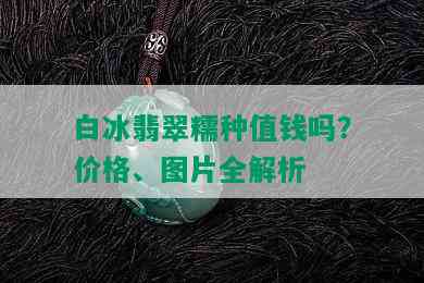 白冰翡翠糯种值钱吗？价格、图片全解析