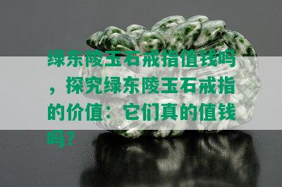 绿东陵玉石戒指值钱吗，探究绿东陵玉石戒指的价值：它们真的值钱吗？