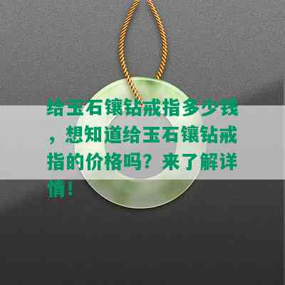 给玉石镶钻戒指多少钱，想知道给玉石镶钻戒指的价格吗？来了解详情！