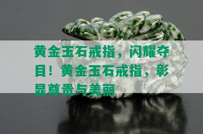 黄金玉石戒指，闪耀夺目！黄金玉石戒指，彰显尊贵与美丽