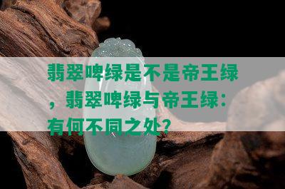 翡翠啤绿是不是帝王绿，翡翠啤绿与帝王绿：有何不同之处？