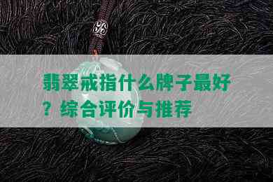 翡翠戒指什么牌子更好？综合评价与推荐