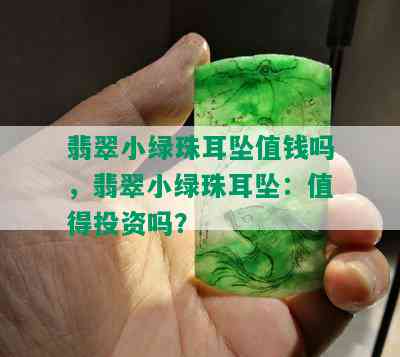 翡翠小绿珠耳坠值钱吗，翡翠小绿珠耳坠：值得投资吗？